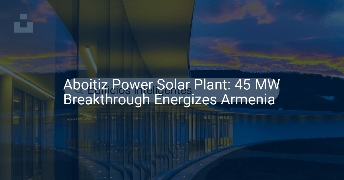 Aboitiz Power Solar Plant: 45 MW Breakthrough Energizes Armenia