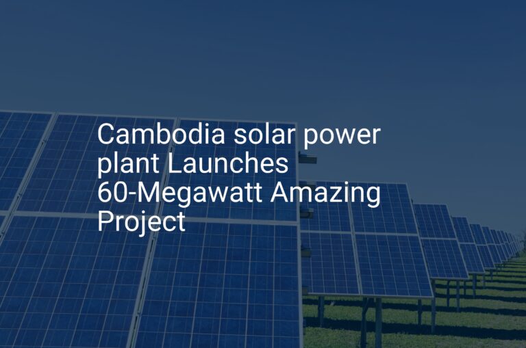 Cambodia solar power plant Launches 60-Megawatt Amazing Project