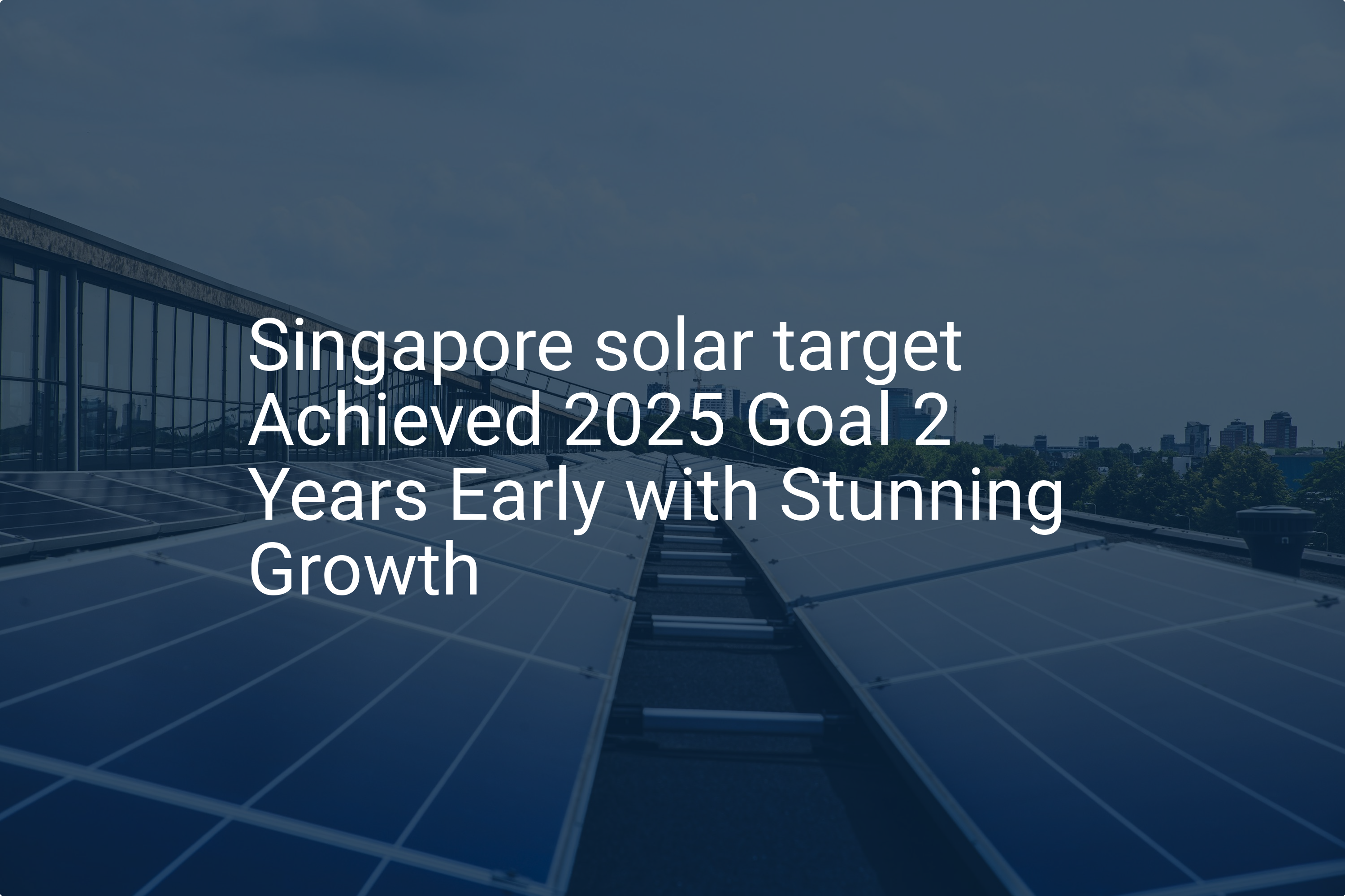 Singapore solar target Achieved 2025 Goal 2 Years Early with Stunning Growth