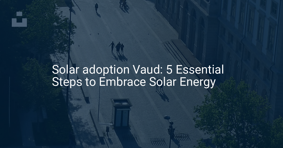 Solar adoption Vaud: 5 Essential Steps to Embrace Solar Energy