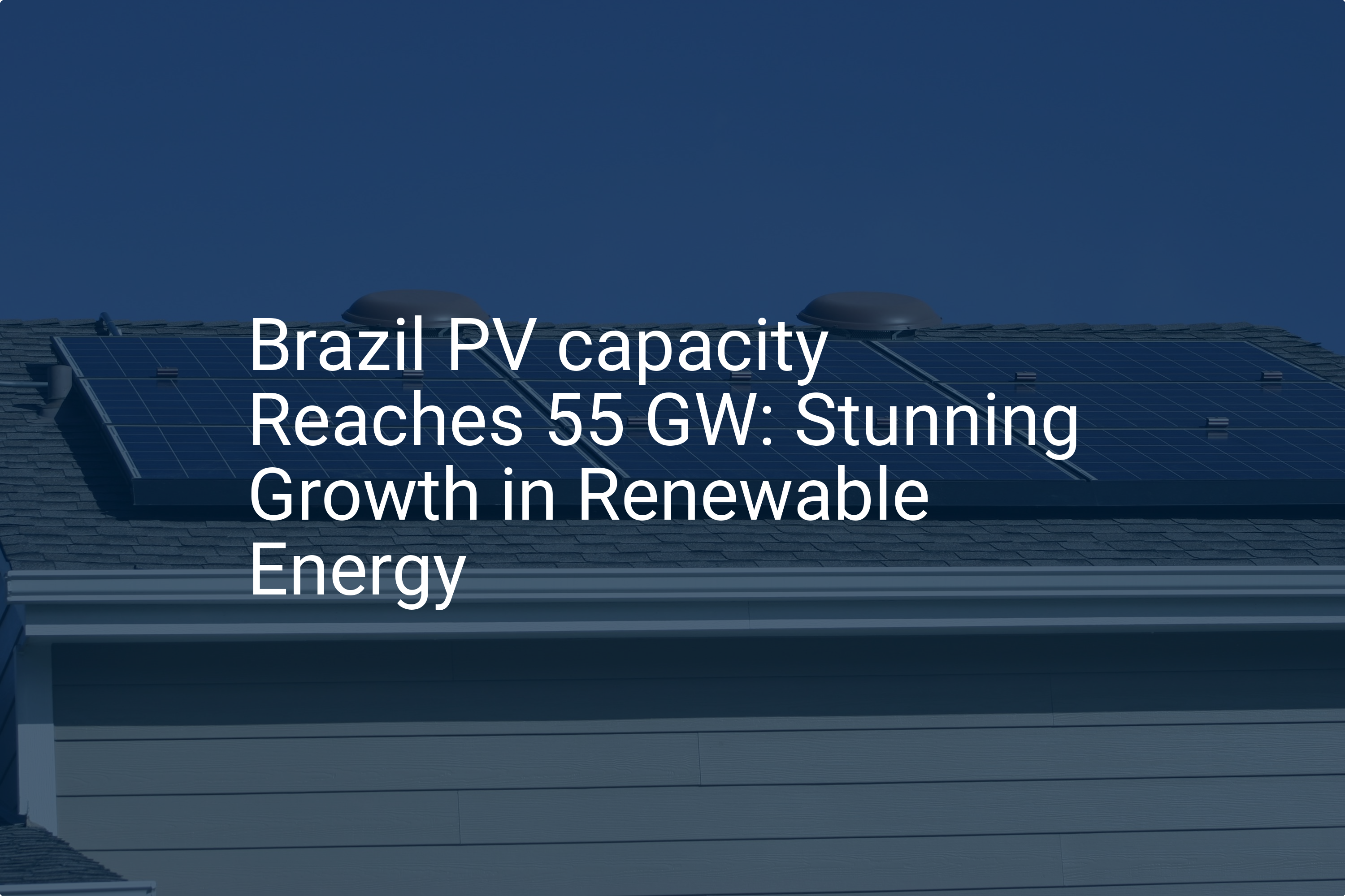 Brazil PV capacity Reaches 55 GW: Stunning Growth in Renewable Energy
