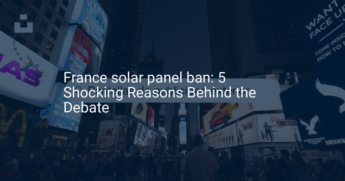 France solar panel ban: 5 Shocking Reasons Behind the Debate