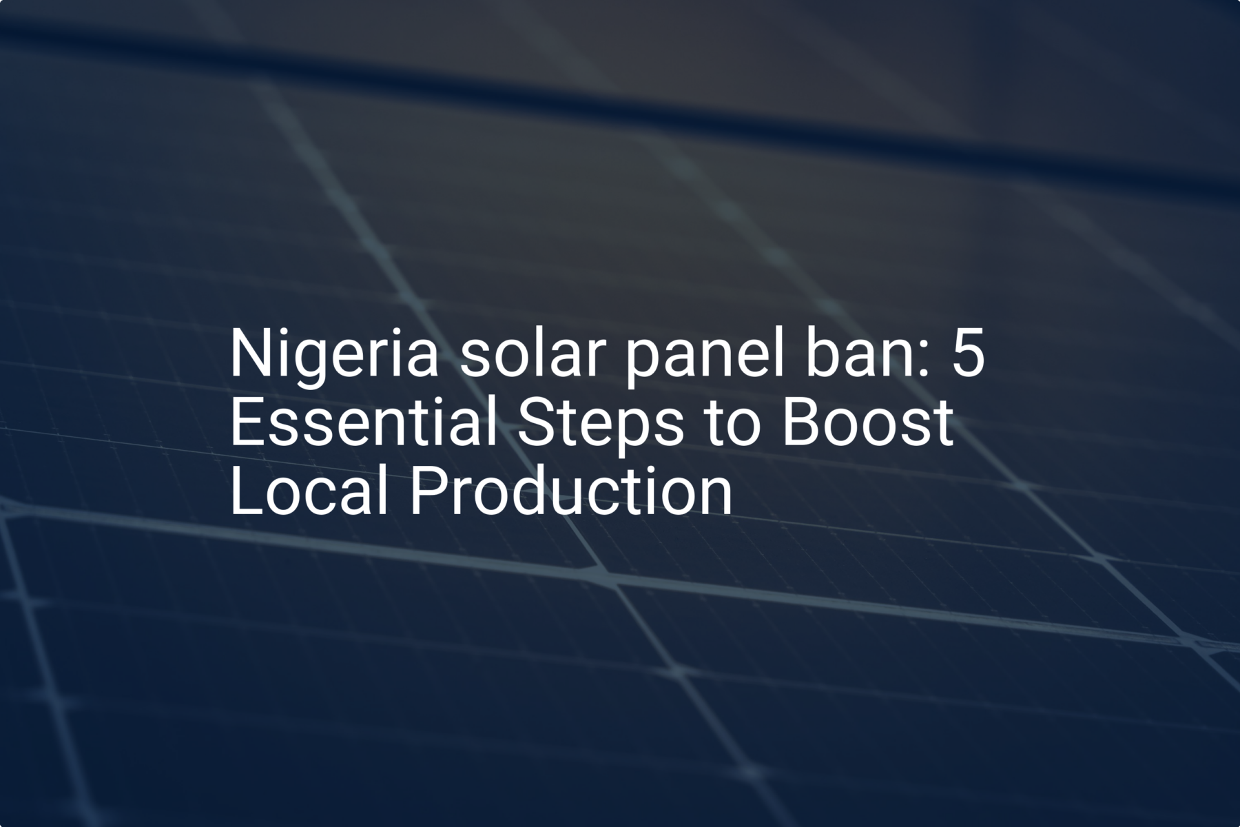 Nigeria solar panel ban: 5 Essential Steps to Boost Local Production