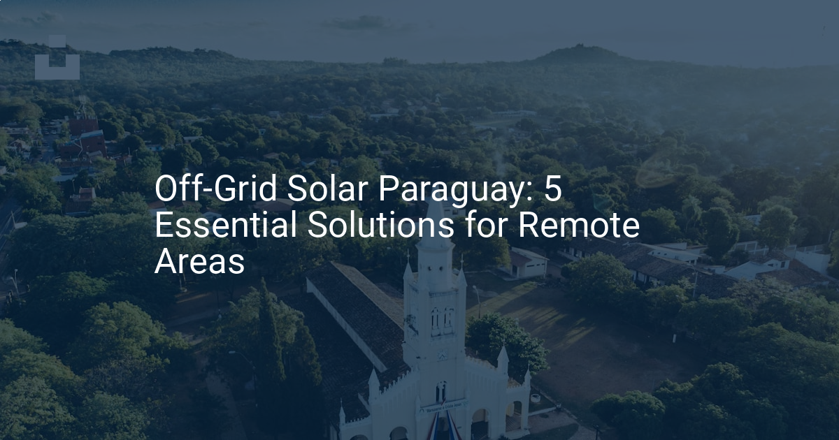 Off-Grid Solar Paraguay: 5 Essential Solutions for Remote Areas