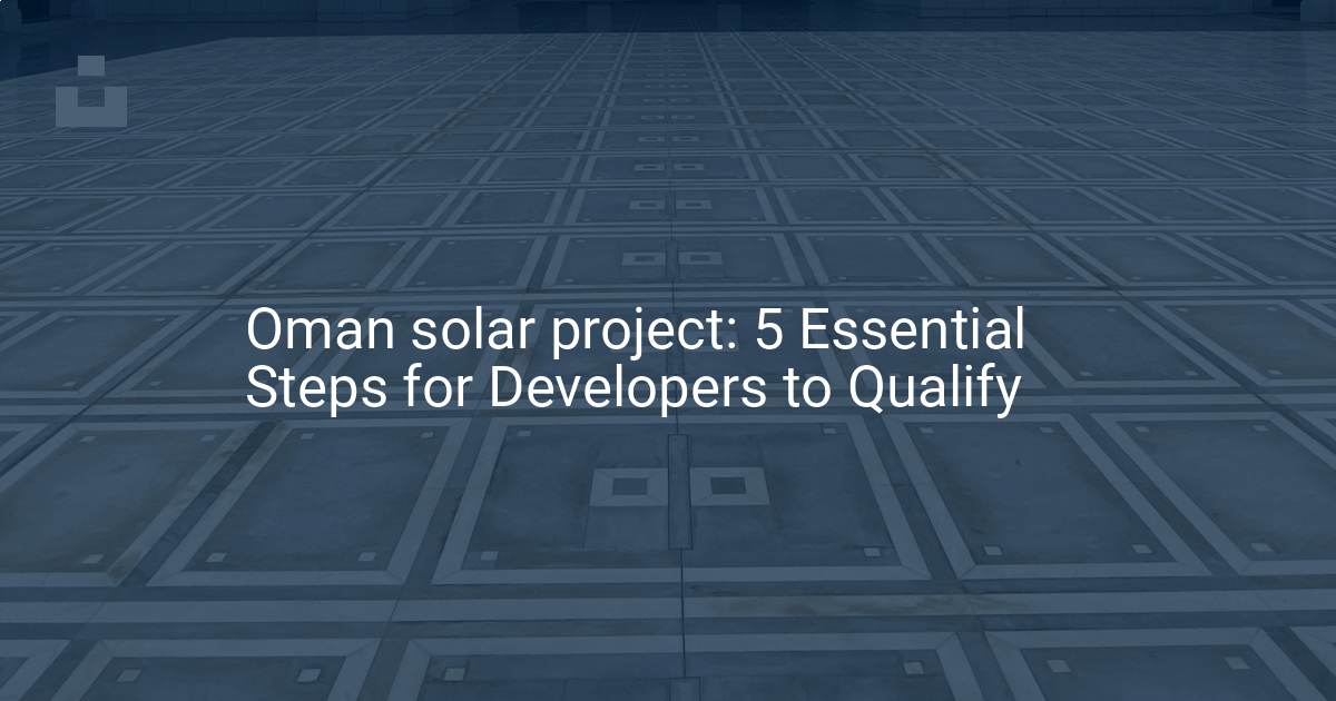 Oman solar project: 5 Essential Steps for Developers to Qualify