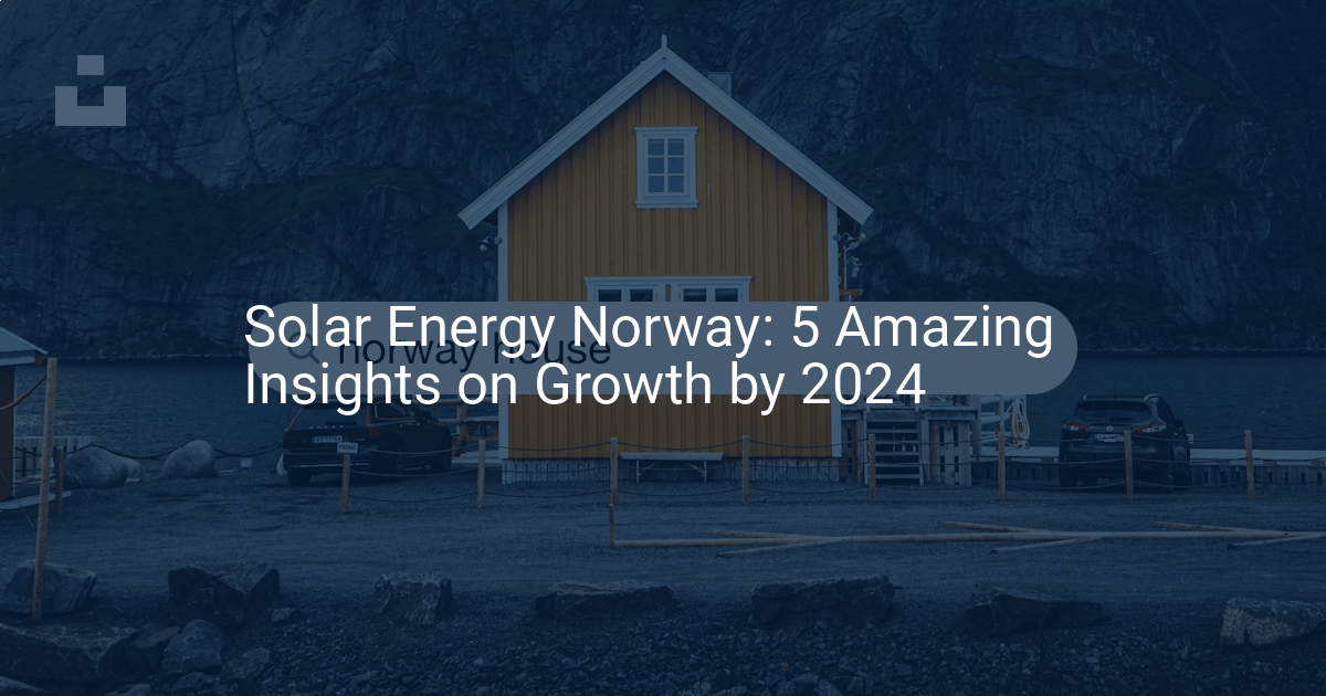 Solar Energy Norway: 5 Amazing Insights on Growth by 2024