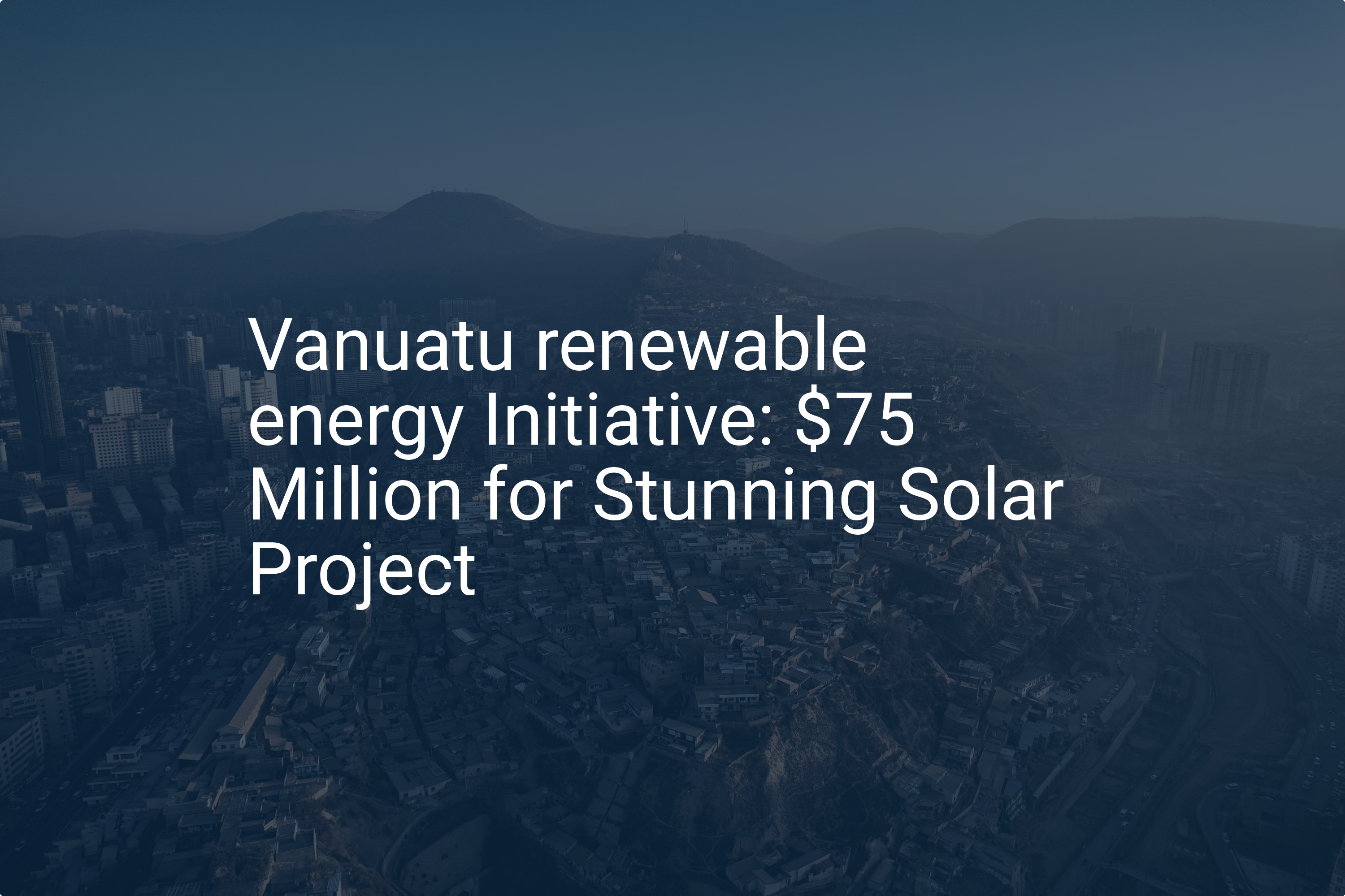 Vanuatu renewable energy Initiative: $75 Million for Stunning Solar Project