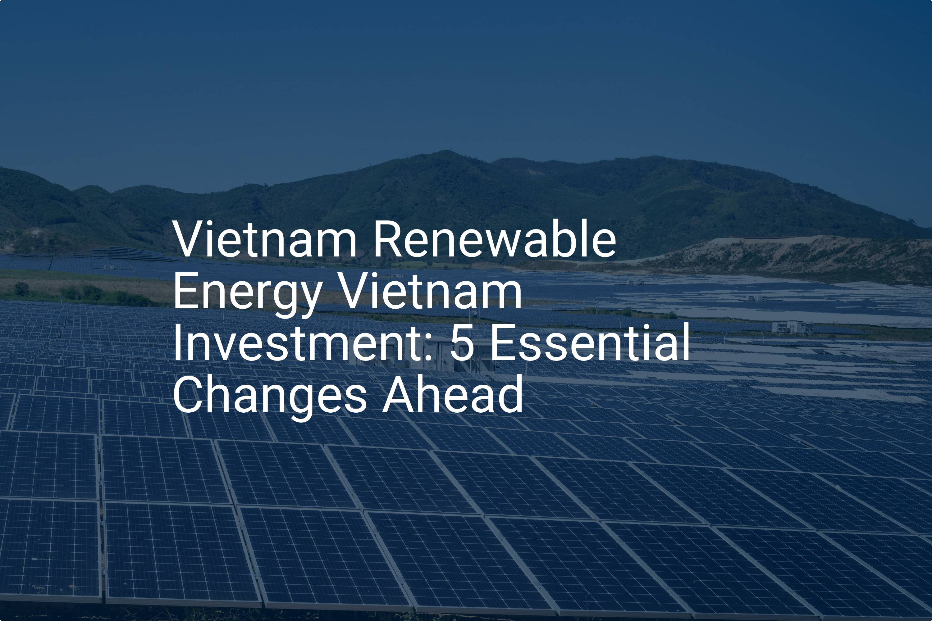 Vietnam Renewable Energy Vietnam Investment: 5 Essential Changes Ahead