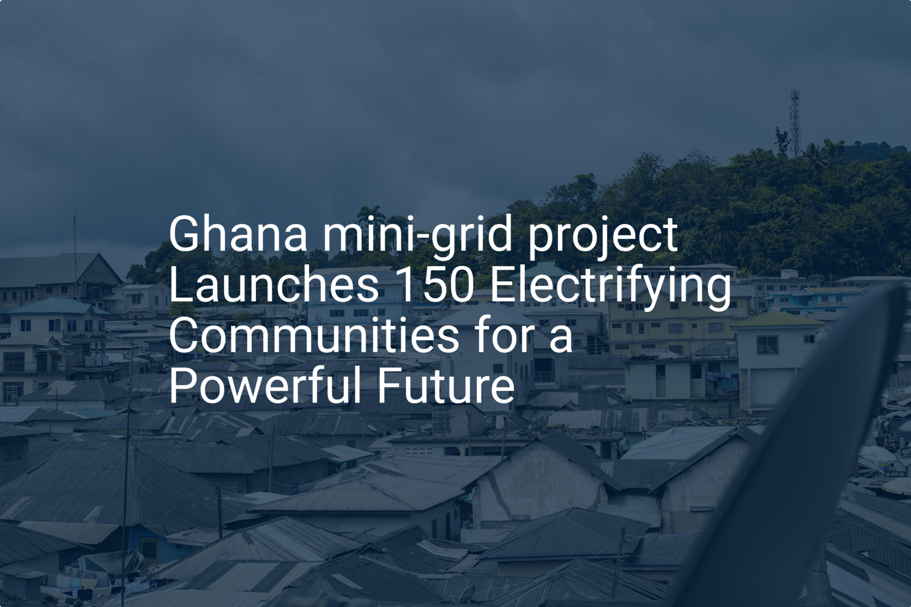 Ghana mini-grid project Launches 150 Electrifying Communities for a Powerful Future