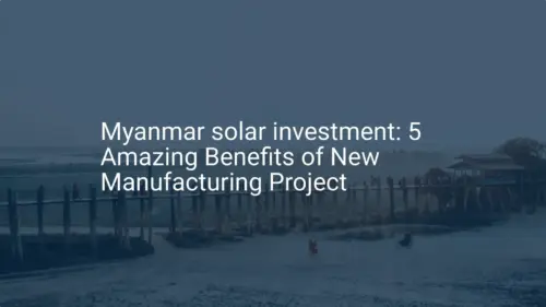 Myanmar solar investment: 5 Amazing Benefits of New Manufacturing Project
