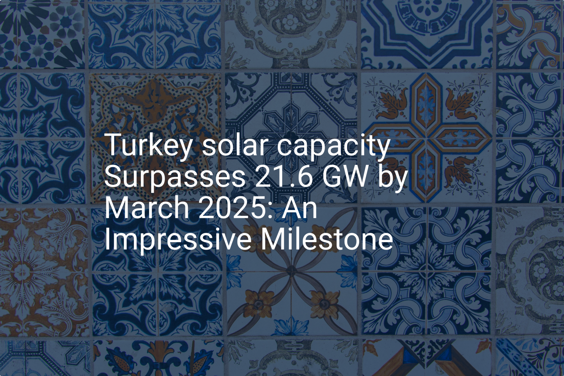 Turkey solar capacity Surpasses 21.6 GW by March 2025: An Impressive Milestone
