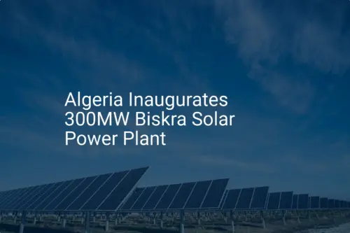 Biskra Solar Power Plant Inaugurated: 300MW of Extraordinary Energy