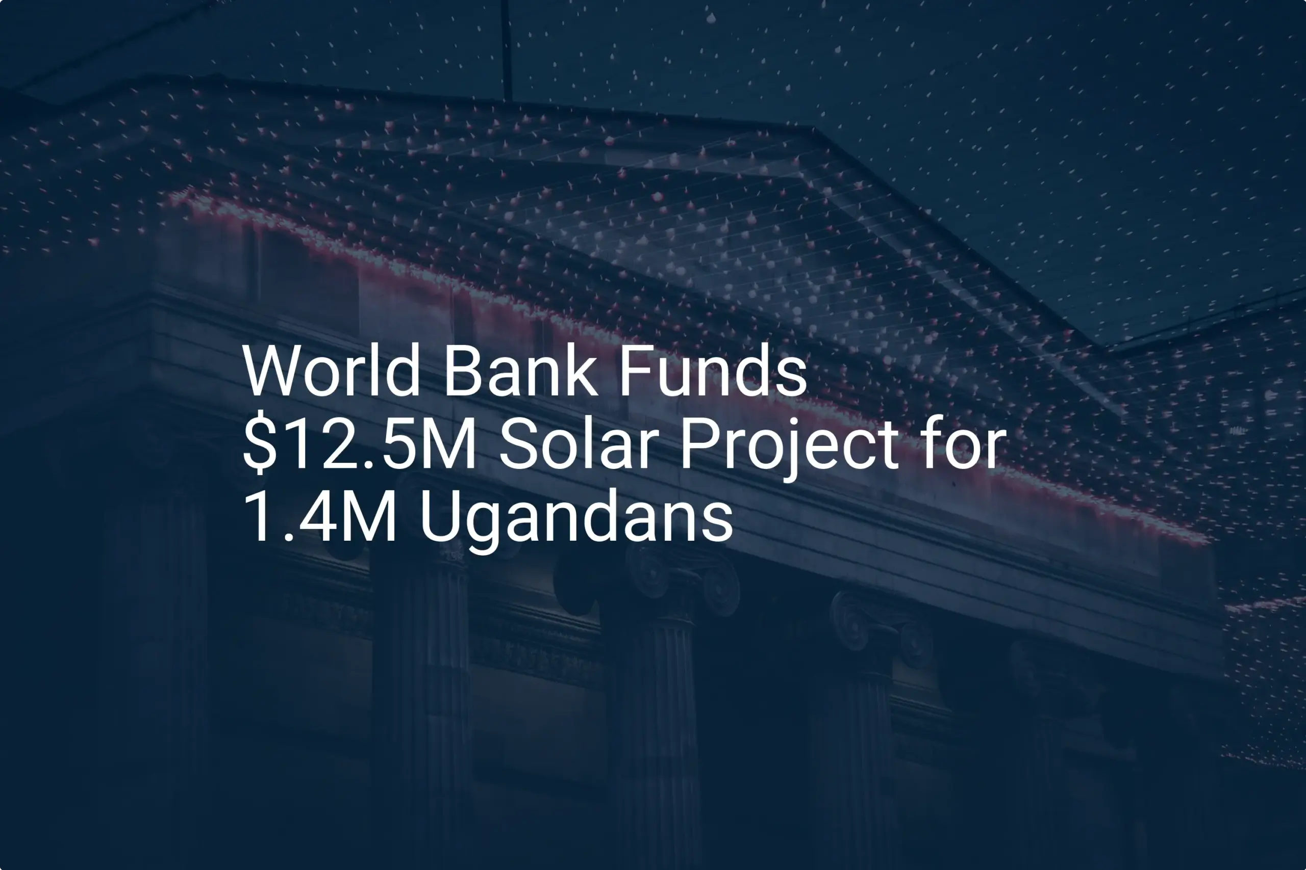 World Bank solar project Uganda Secures $12.5M for 1.4M Lives