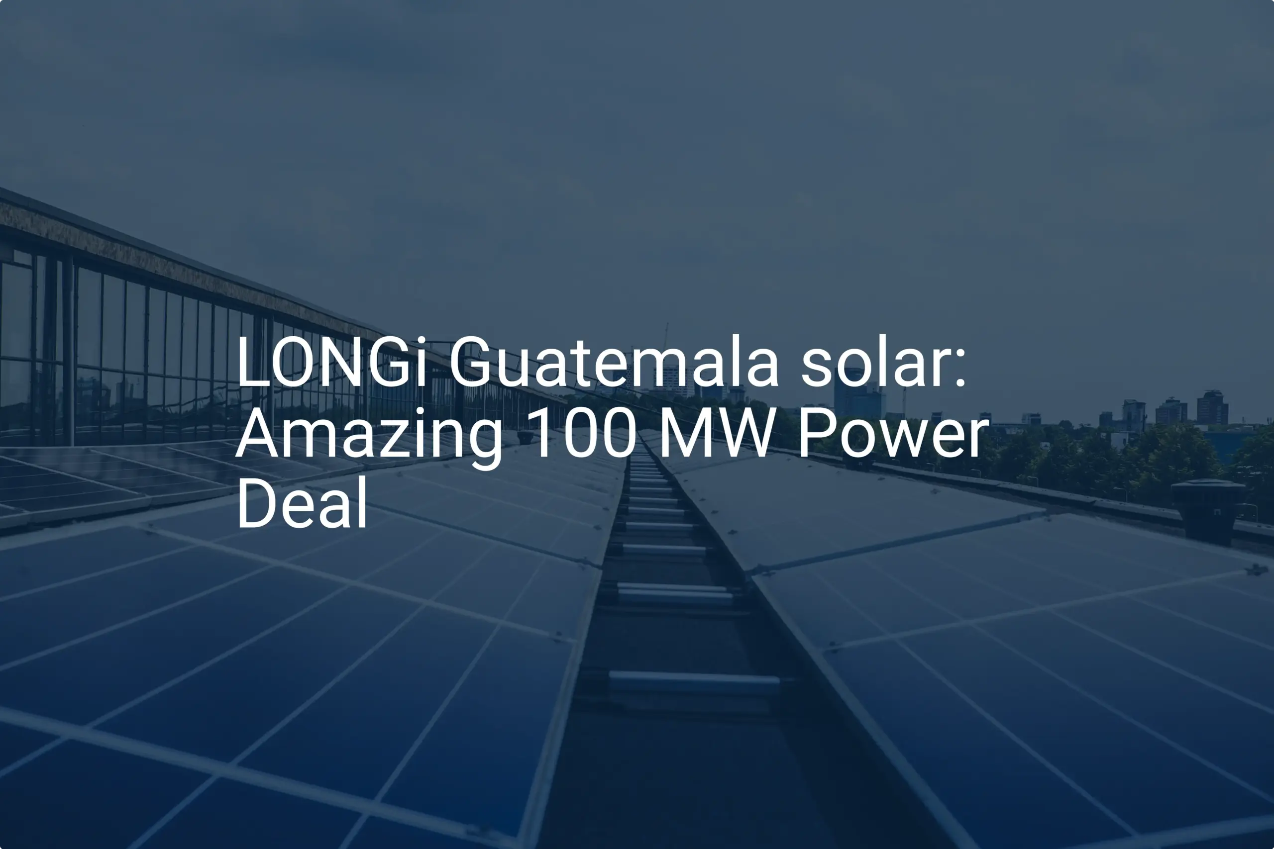 LONGi Guatemala solar: Amazing 100 MW Power Deal