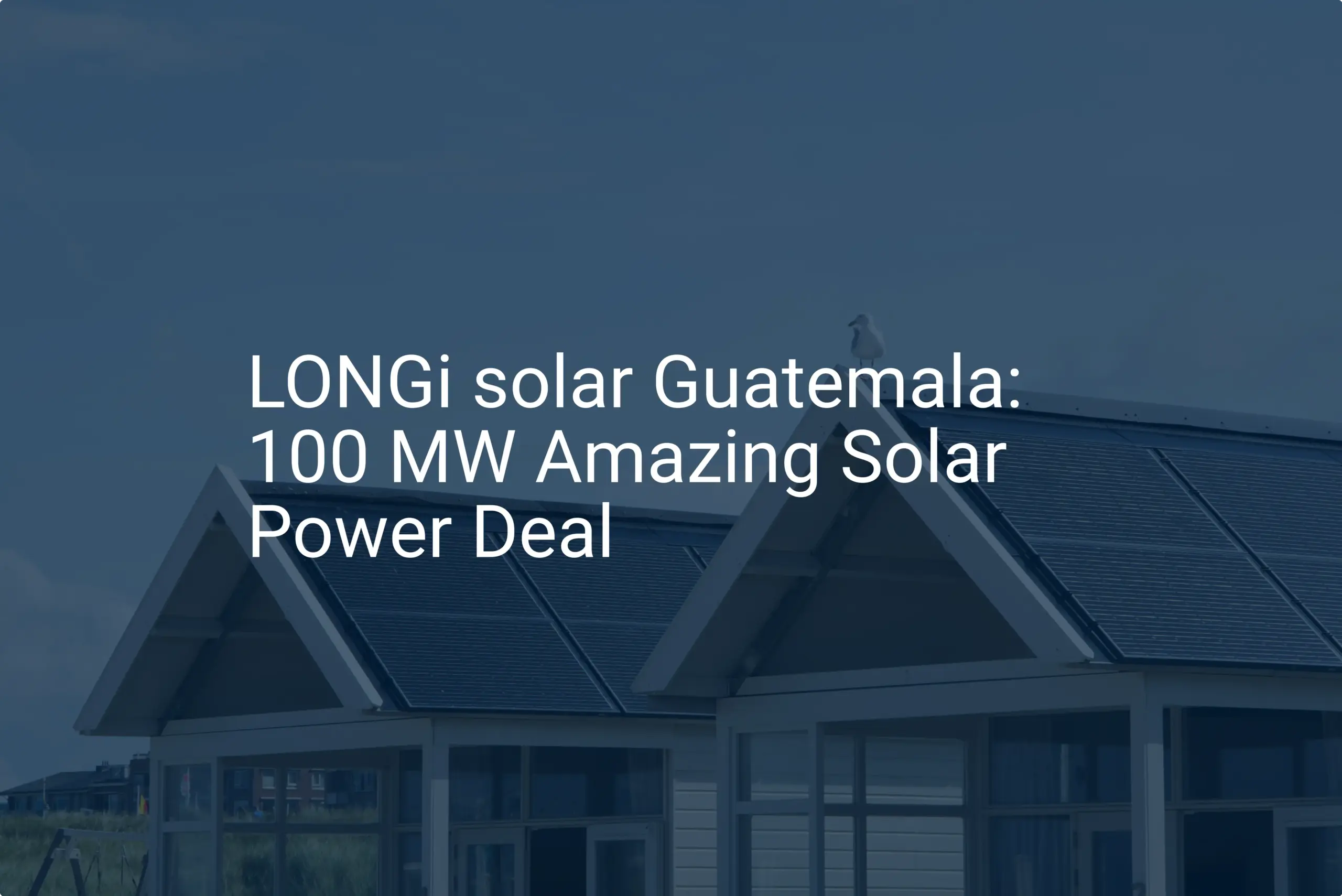 LONGi solar Guatemala: 100 MW Amazing Solar Power Deal