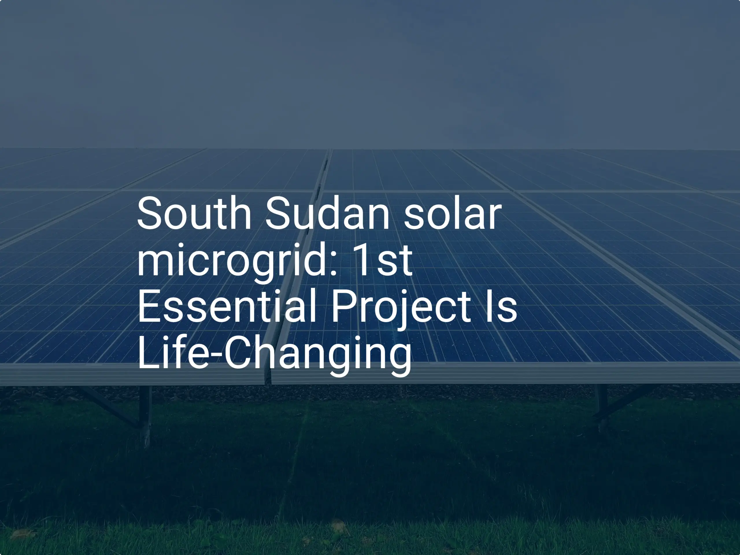 South Sudan solar microgrid: 1st Essential Project Is Life-Changing
