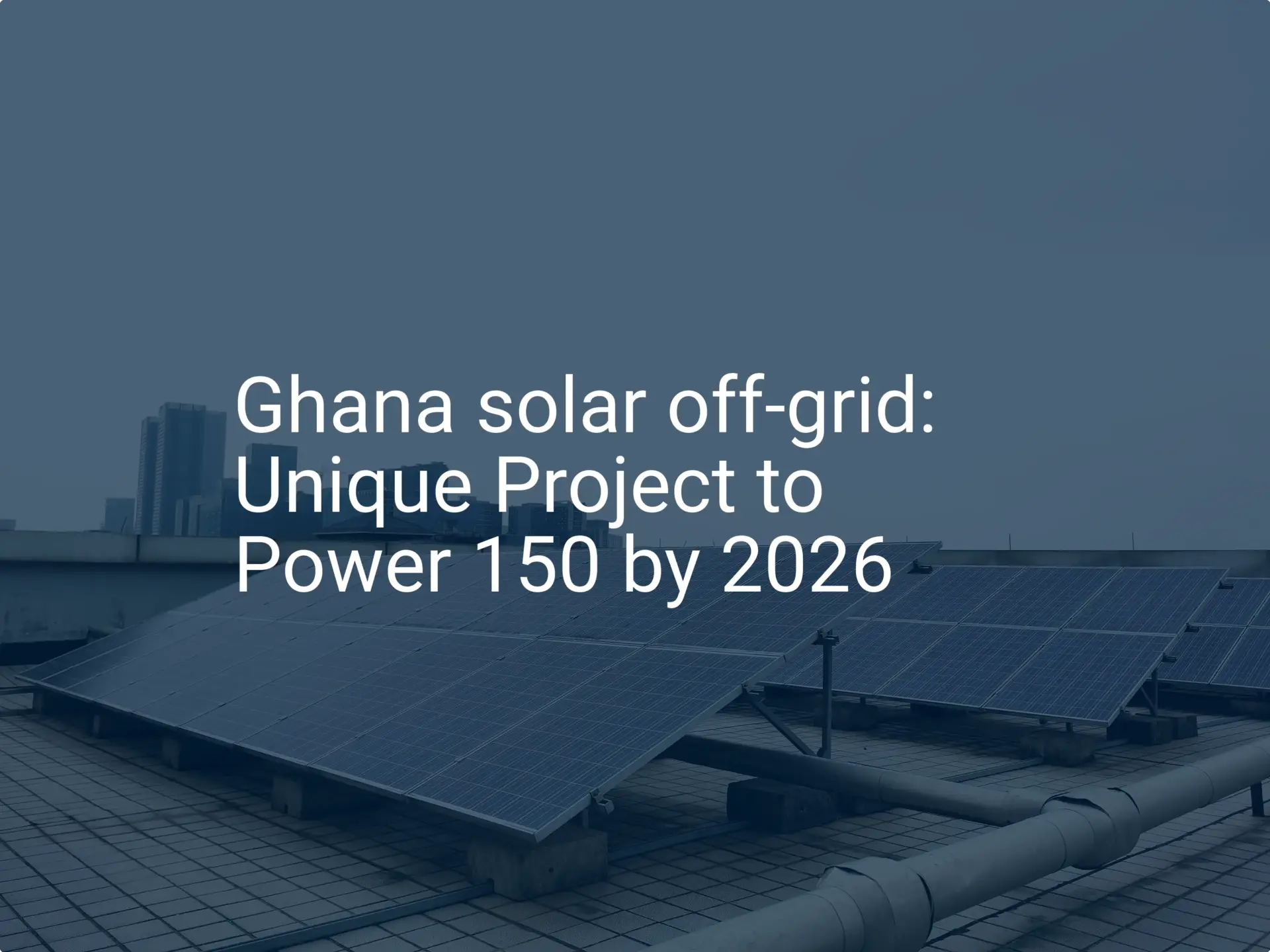 Ghana solar off-grid: Unique Project to Power 150 by 2026