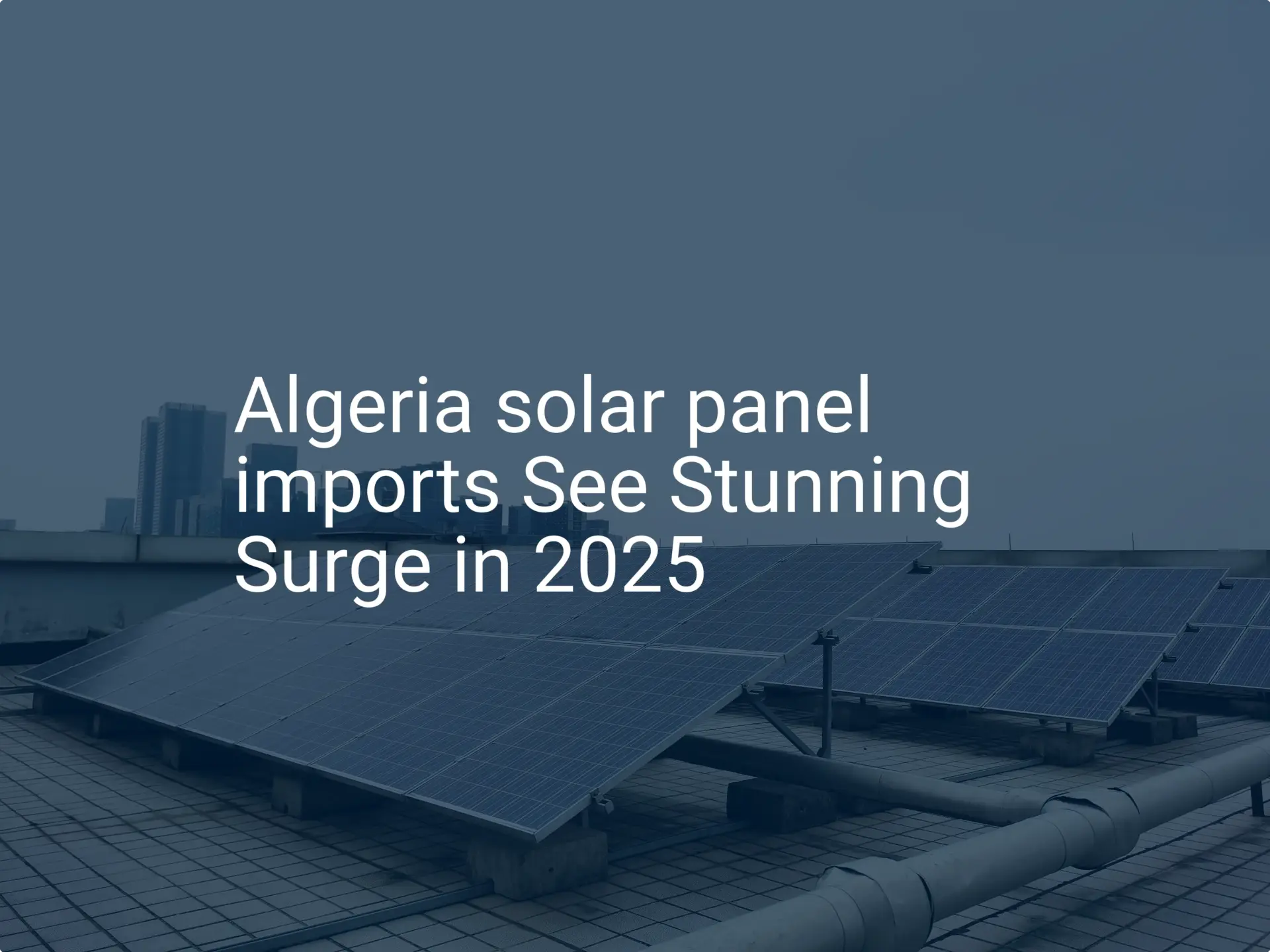 Algeria solar panel imports See Stunning Surge in 2025