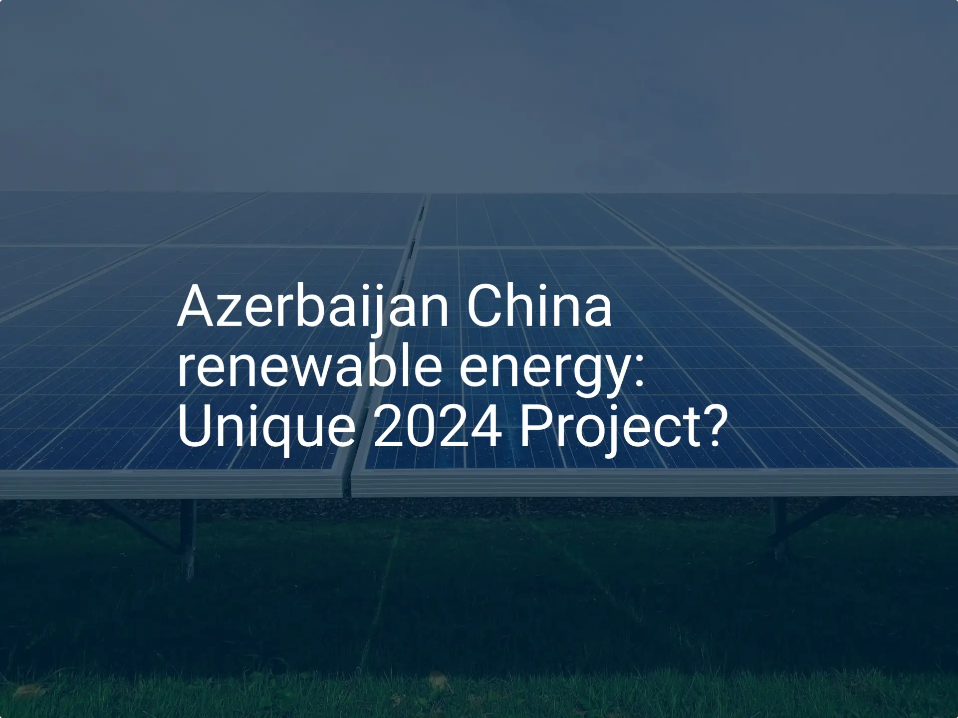 Azerbaijan China renewable energy: Unique 2024 Project?