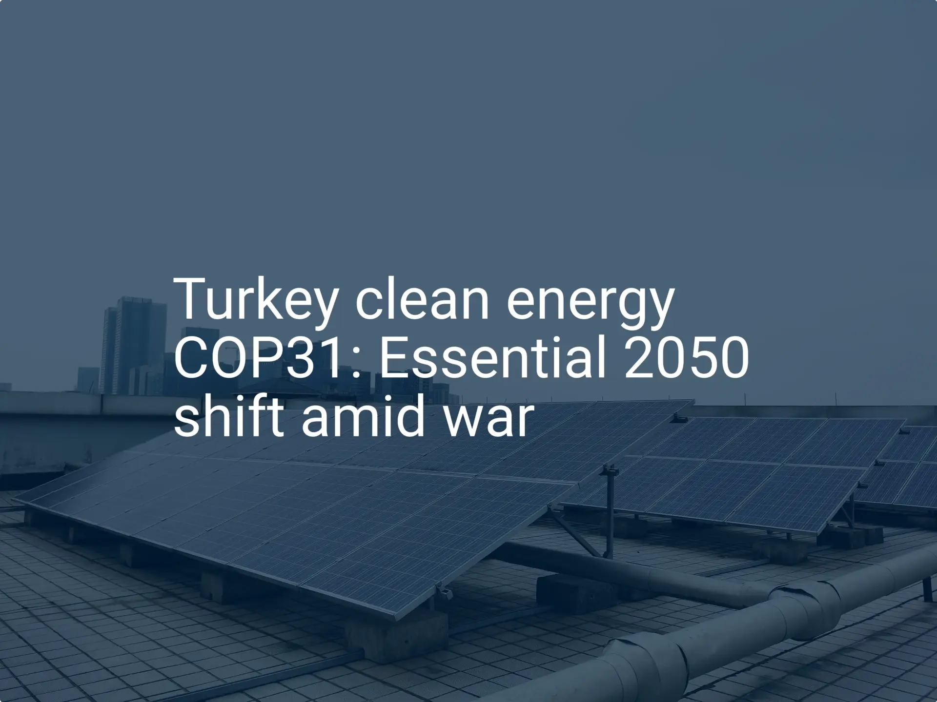 Turkey clean energy COP31: Essential 2050 shift amid war