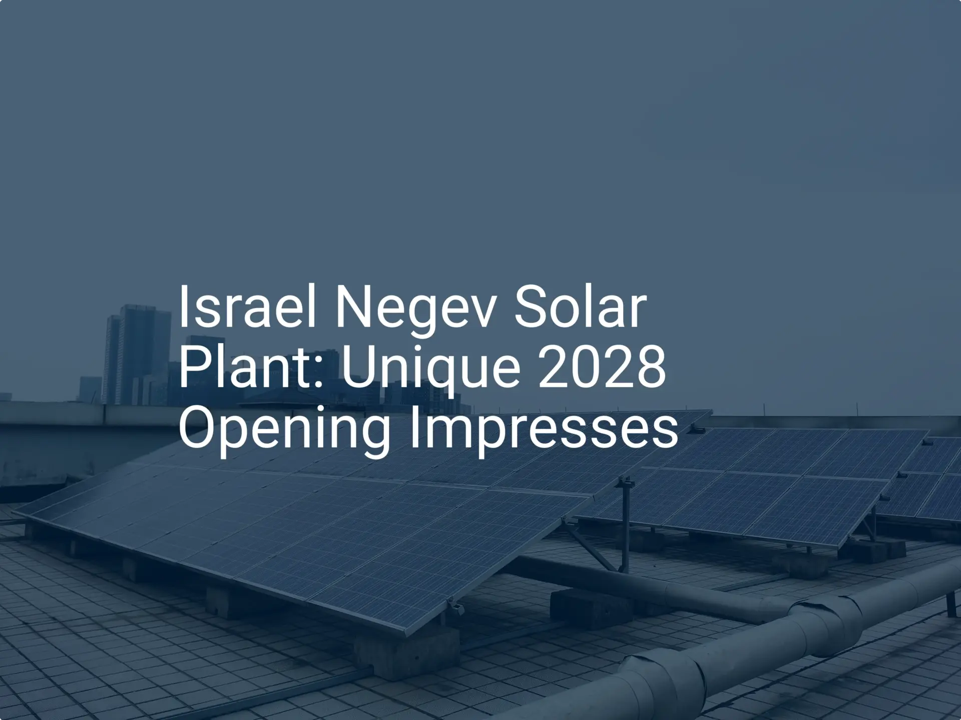 Israel Negev Solar Plant: Unique 2028 Opening Impresses