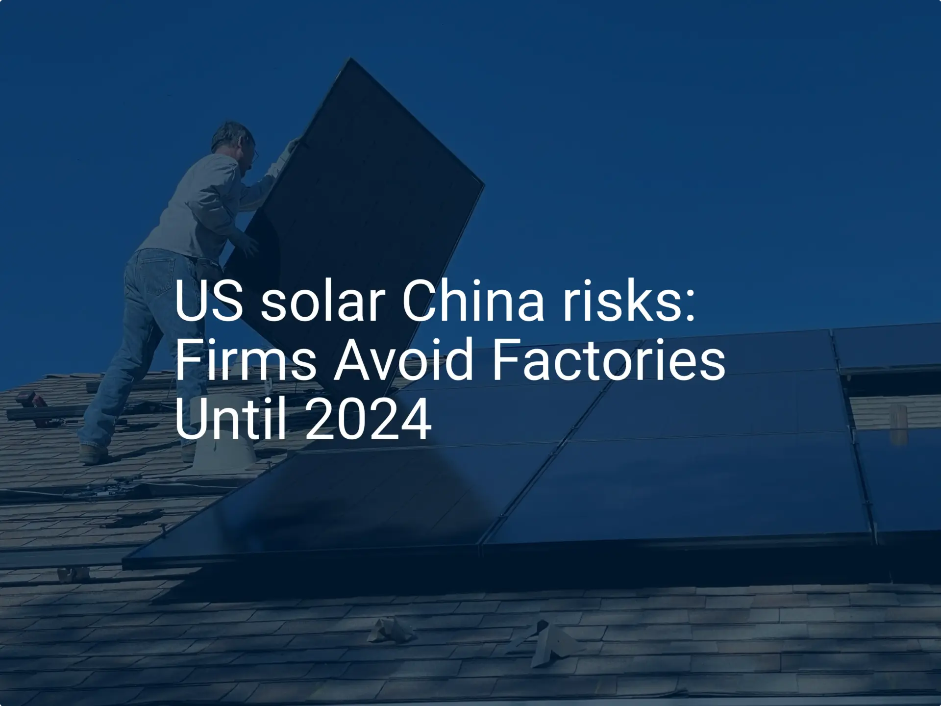 US solar China risks: Firms Avoid Factories Until 2024