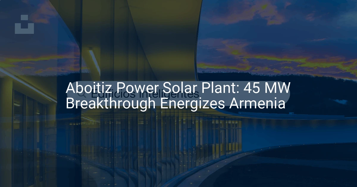 Aboitiz Power Solar Plant: 45 MW Breakthrough Energizes Armenia