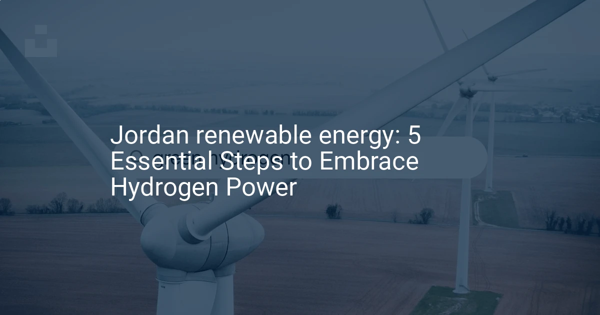 Jordan renewable energy: 5 Essential Steps to Embrace Hydrogen Power